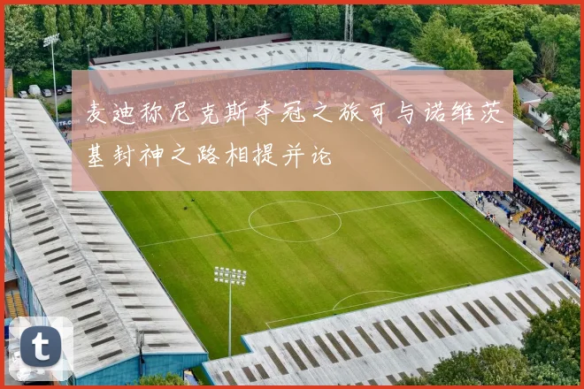麦迪称尼克斯夺冠之旅可与诺维茨基封神之路相提并论