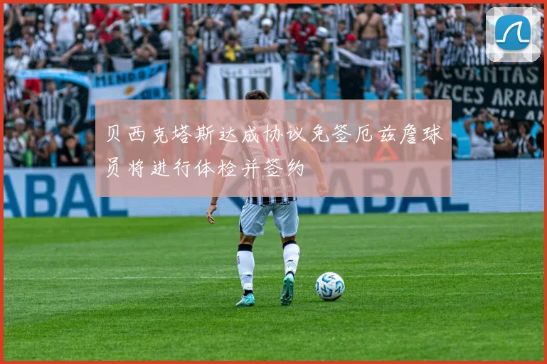贝西克塔斯达成协议免签厄兹詹球员将进行体检并签约
