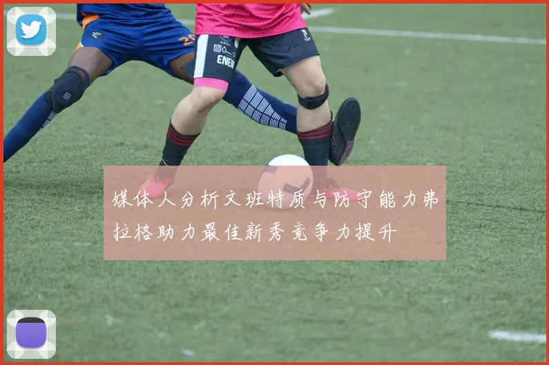 媒体人分析文班特质与防守能力弗拉格助力最佳新秀竞争力提升