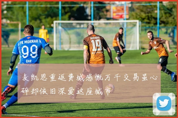 麦凯恩重返费城感慨万千交易虽心碎却依旧深爱这座城市