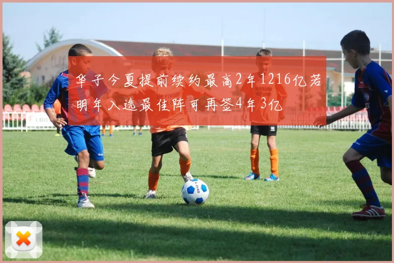 华子今夏提前续约最高2年1216亿若明年入选最佳阵可再签4年3亿