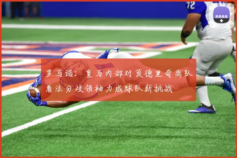 罗马诺：皇马内部对莫德里奇离队看法分歧领袖力成球队新挑战