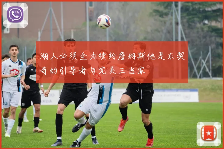 湖人必须全力续约詹姆斯他是东契奇的引导者与完美三当家
