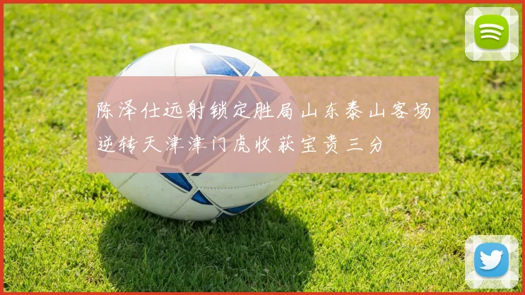 陈泽仕远射锁定胜局山东泰山客场逆转天津津门虎收获宝贵三分