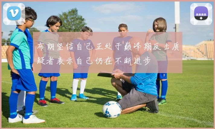 布朗坚信自己正处于巅峰期反击质疑者表示自己仍在不断进步