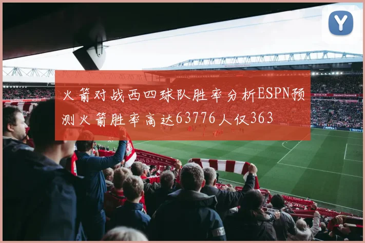 火箭对战西四球队胜率分析ESPN预测火箭胜率高达63776人仅363