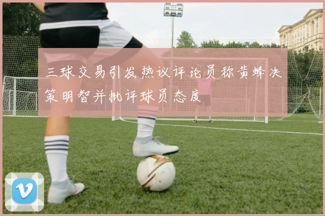 三球交易引发热议评论员称黄蜂决策明智并批评球员态度