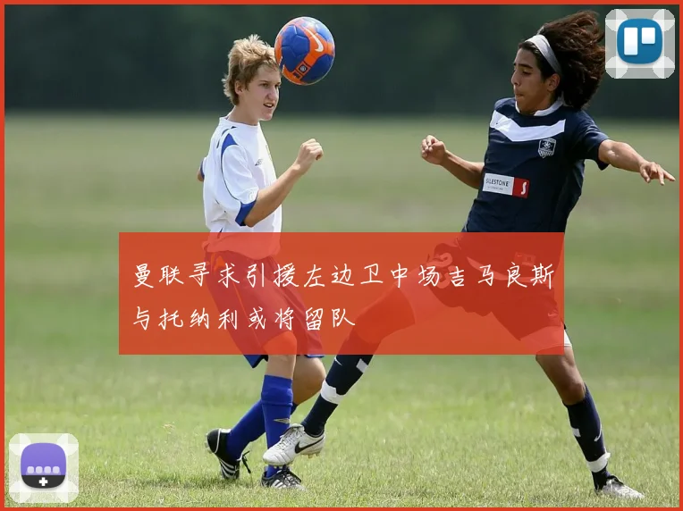 曼联寻求引援左边卫中场吉马良斯与托纳利或将留队
