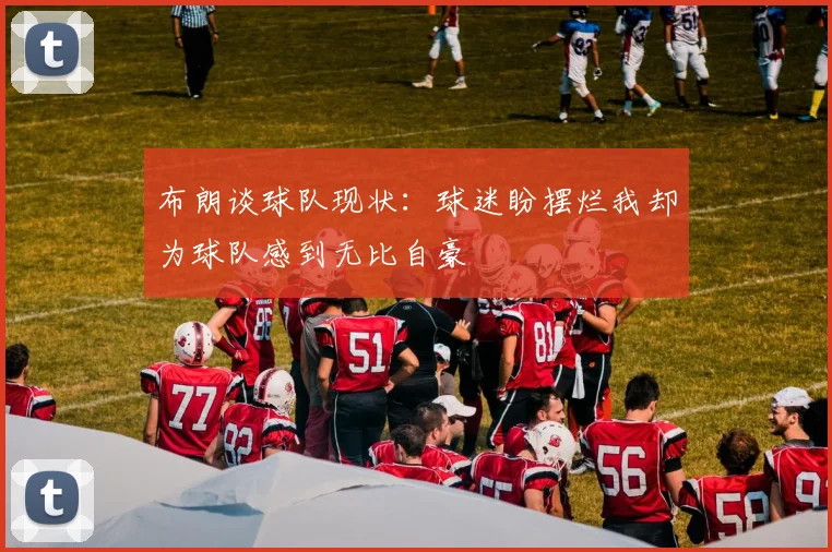 布朗谈球队现状：球迷盼摆烂我却为球队感到无比自豪