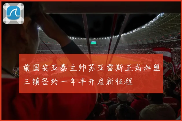 前国安亚泰主帅苏亚雷斯正式加盟三镇签约一年半开启新征程