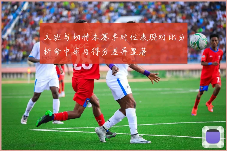 文班与切特本赛季对位表现对比分析命中率与得分差异显著