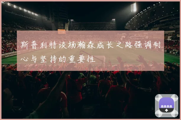 斯普利特谈杨瀚森成长之路强调耐心与坚持的重要性