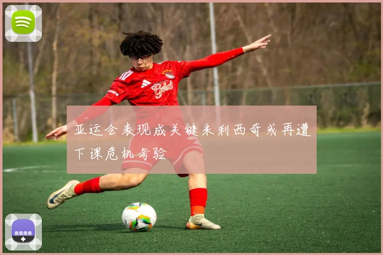 亚运会表现成关键米利西奇或再遭下课危机考验