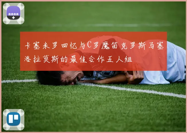 卡塞米罗回忆与C罗魔笛克罗斯马塞洛拉莫斯的最佳合作五人组
