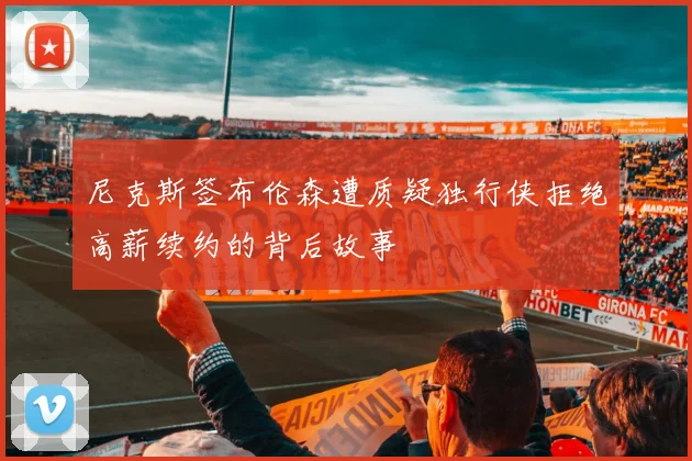 尼克斯签布伦森遭质疑独行侠拒绝高薪续约的背后故事