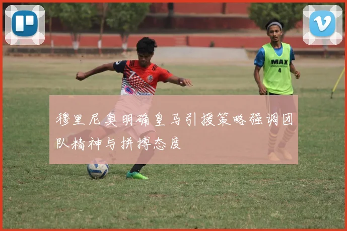 穆里尼奥明确皇马引援策略强调团队精神与拼搏态度