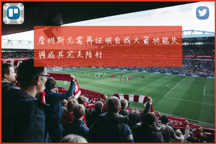 詹姆斯无需再证明自我火箭功能失调成其完美陪衬