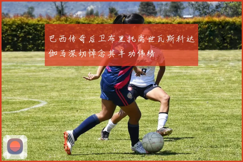 巴西传奇后卫布里托离世瓦斯科达伽马深切悼念其丰功伟绩